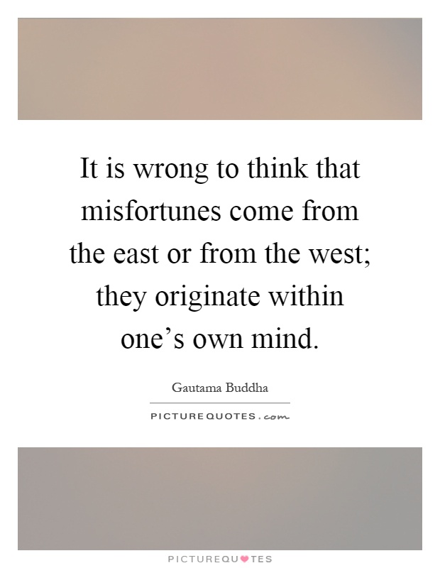 It is wrong to think that misfortunes come from the east or from the west; they originate within one's own mind Picture Quote #1