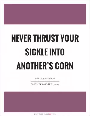 Never thrust your sickle into another’s corn Picture Quote #1