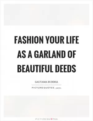 Fashion your life as a garland of beautiful deeds Picture Quote #1