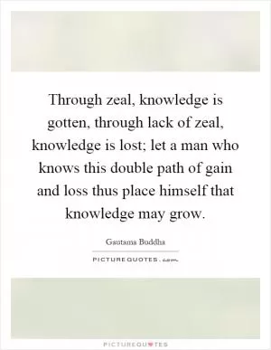 Through zeal, knowledge is gotten, through lack of zeal, knowledge is lost; let a man who knows this double path of gain and loss thus place himself that knowledge may grow Picture Quote #1