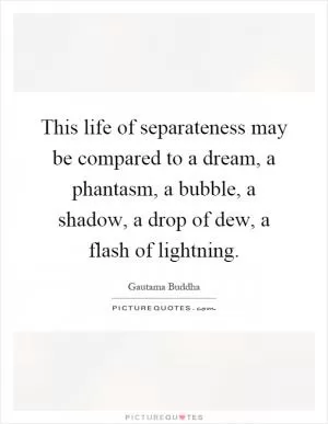 This life of separateness may be compared to a dream, a phantasm, a bubble, a shadow, a drop of dew, a flash of lightning Picture Quote #1