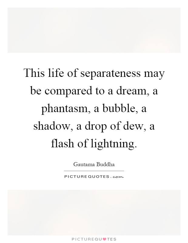 This life of separateness may be compared to a dream, a phantasm, a bubble, a shadow, a drop of dew, a flash of lightning Picture Quote #1