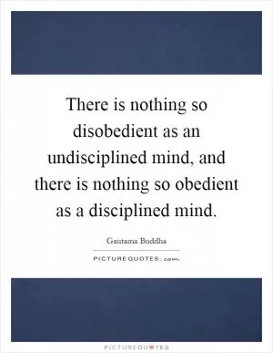 There is nothing so disobedient as an undisciplined mind, and there is nothing so obedient as a disciplined mind Picture Quote #1