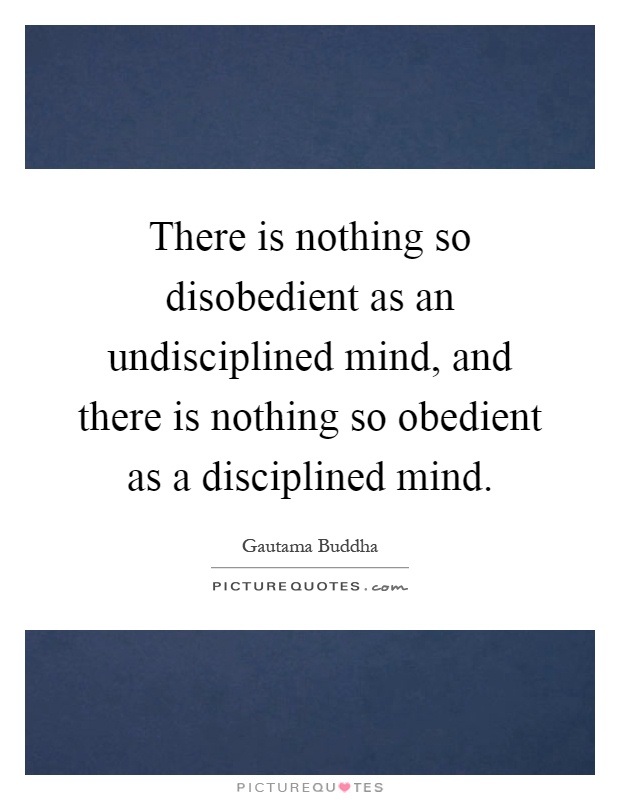 There is nothing so disobedient as an undisciplined mind, and there is nothing so obedient as a disciplined mind Picture Quote #1