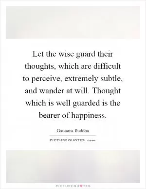 Let the wise guard their thoughts, which are difficult to perceive, extremely subtle, and wander at will. Thought which is well guarded is the bearer of happiness Picture Quote #1