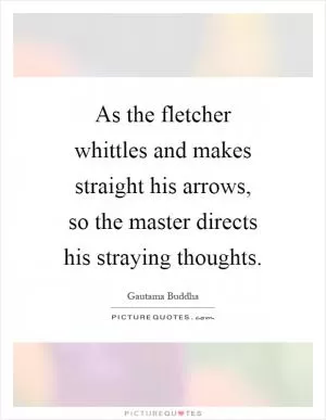 As the fletcher whittles and makes straight his arrows, so the master directs his straying thoughts Picture Quote #1