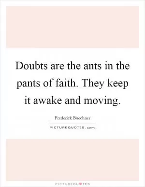 Doubts are the ants in the pants of faith. They keep it awake and moving Picture Quote #1