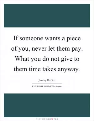 If someone wants a piece of you, never let them pay. What you do not give to them time takes anyway Picture Quote #1