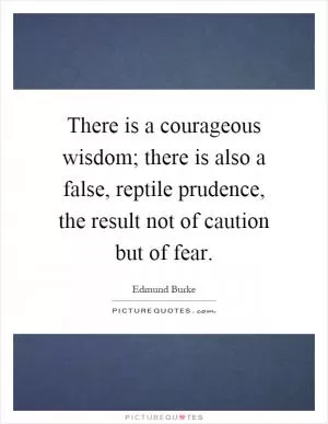 There is a courageous wisdom; there is also a false, reptile prudence, the result not of caution but of fear Picture Quote #1