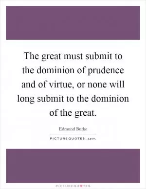 The great must submit to the dominion of prudence and of virtue, or none will long submit to the dominion of the great Picture Quote #1