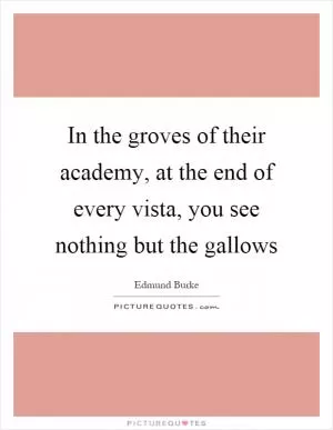 In the groves of their academy, at the end of every vista, you see nothing but the gallows Picture Quote #1