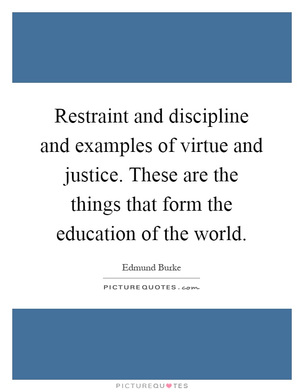 Restraint and discipline and examples of virtue and justice. These are the things that form the education of the world Picture Quote #1