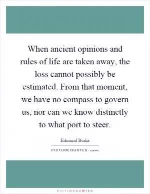 When ancient opinions and rules of life are taken away, the loss cannot possibly be estimated. From that moment, we have no compass to govern us, nor can we know distinctly to what port to steer Picture Quote #1