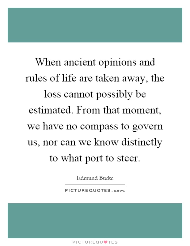 When ancient opinions and rules of life are taken away, the loss cannot possibly be estimated. From that moment, we have no compass to govern us, nor can we know distinctly to what port to steer Picture Quote #1