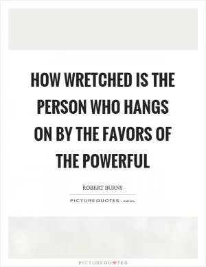 How wretched is the person who hangs on by the favors of the powerful Picture Quote #1