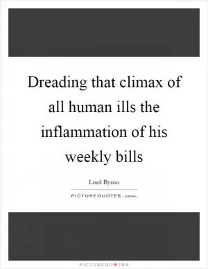 Dreading that climax of all human ills the inflammation of his weekly bills Picture Quote #1