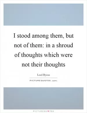 I stood among them, but not of them: in a shroud of thoughts which were not their thoughts Picture Quote #1