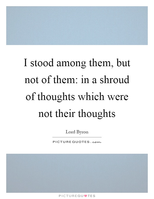 I stood among them, but not of them: in a shroud of thoughts which were not their thoughts Picture Quote #1