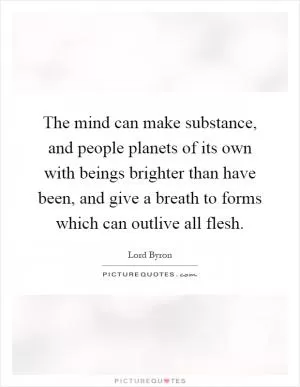 The mind can make substance, and people planets of its own with beings brighter than have been, and give a breath to forms which can outlive all flesh Picture Quote #1