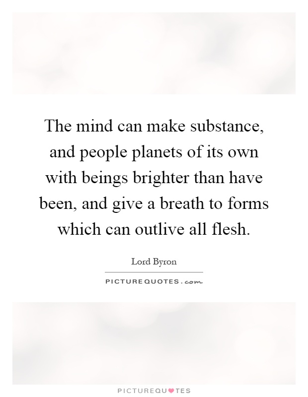 The mind can make substance, and people planets of its own with beings brighter than have been, and give a breath to forms which can outlive all flesh Picture Quote #1