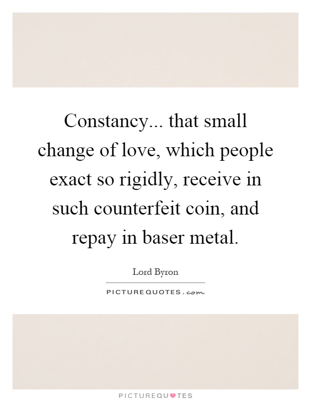 Constancy... that small change of love, which people exact so rigidly, receive in such counterfeit coin, and repay in baser metal Picture Quote #1
