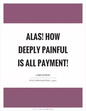 Alas! how deeply painful is all payment! Picture Quote #1