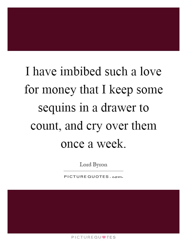 I have imbibed such a love for money that I keep some sequins in a drawer to count, and cry over them once a week Picture Quote #1