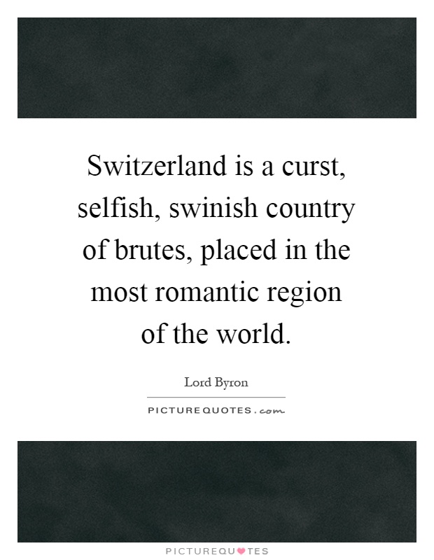 Switzerland is a curst, selfish, swinish country of brutes, placed in the most romantic region of the world Picture Quote #1