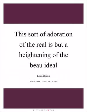 This sort of adoration of the real is but a heightening of the beau ideal Picture Quote #1