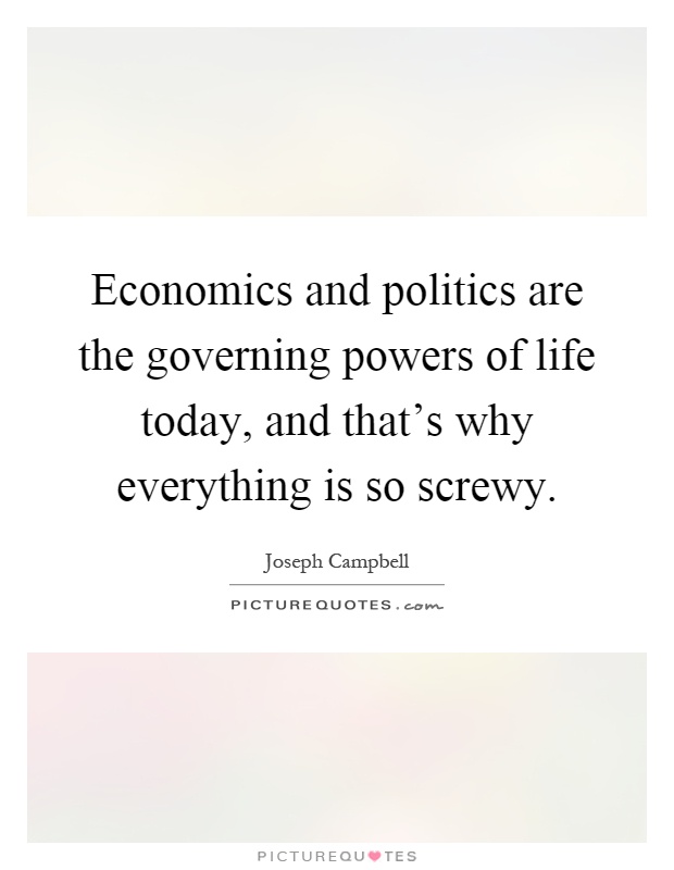 Economics and politics are the governing powers of life today, and that's why everything is so screwy Picture Quote #1