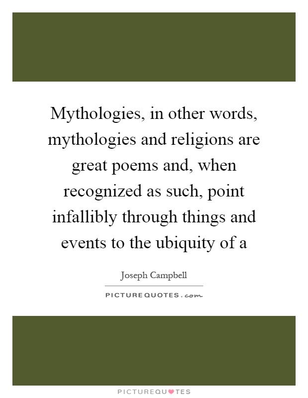 Mythologies, in other words, mythologies and religions are great poems and, when recognized as such, point infallibly through things and events to the ubiquity of a Picture Quote #1