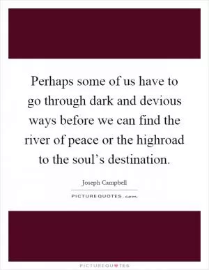 Perhaps some of us have to go through dark and devious ways before we can find the river of peace or the highroad to the soul’s destination Picture Quote #1