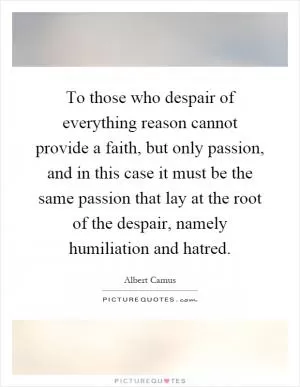 To those who despair of everything reason cannot provide a faith, but only passion, and in this case it must be the same passion that lay at the root of the despair, namely humiliation and hatred Picture Quote #1