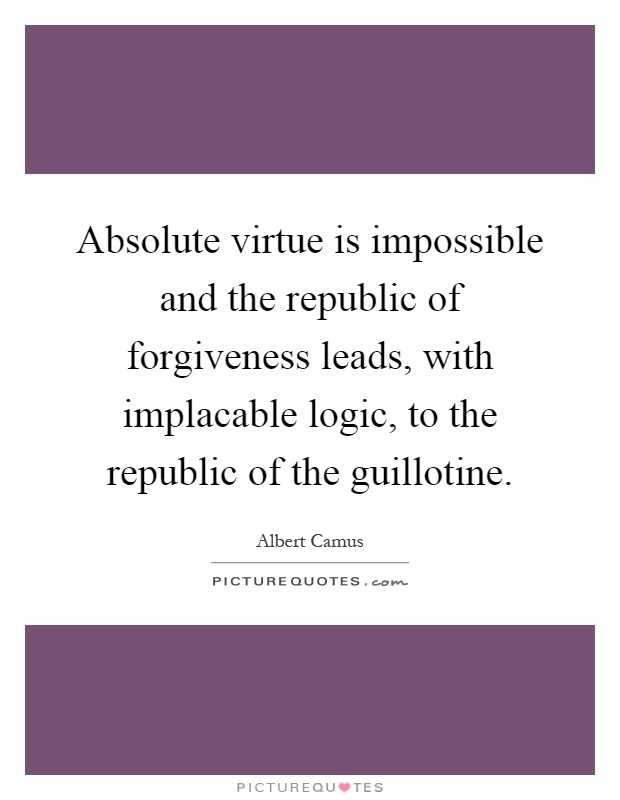 Absolute virtue is impossible and the republic of forgiveness leads, with implacable logic, to the republic of the guillotine Picture Quote #1