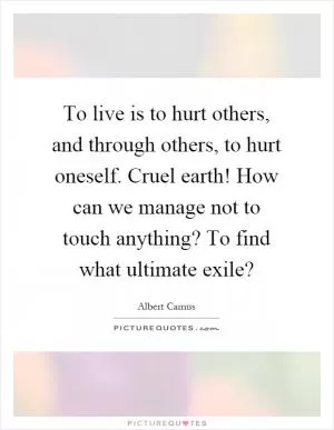 To live is to hurt others, and through others, to hurt oneself. Cruel earth! How can we manage not to touch anything? To find what ultimate exile? Picture Quote #1