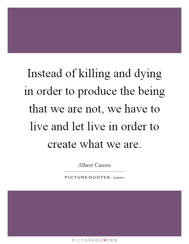 Instead of killing and dying in order to produce the being that we are not, we have to live and let live in order to create what we are Picture Quote #1