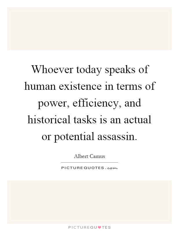 Whoever today speaks of human existence in terms of power, efficiency, and historical tasks is an actual or potential assassin Picture Quote #1