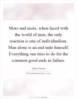 More and more, when faced with the world of men, the only reaction is one of individualism. Man alone is an end unto himself. Everything one tries to do for the common good ends in failure Picture Quote #1