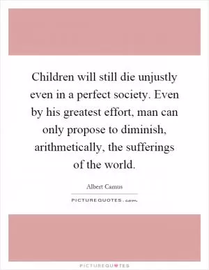 Children will still die unjustly even in a perfect society. Even by his greatest effort, man can only propose to diminish, arithmetically, the sufferings of the world Picture Quote #1
