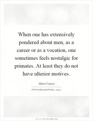 When one has extensively pondered about men, as a career or as a vocation, one sometimes feels nostalgic for primates. At least they do not have ulterior motives Picture Quote #1