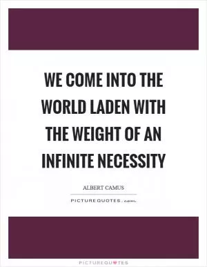 We come into the world laden with the weight of an infinite necessity Picture Quote #1