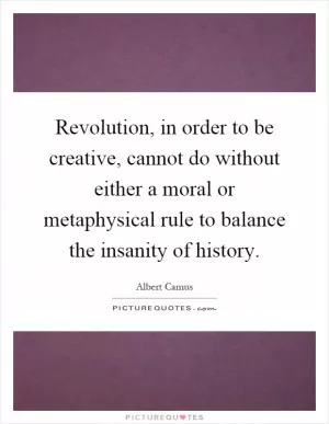 Revolution, in order to be creative, cannot do without either a moral or metaphysical rule to balance the insanity of history Picture Quote #1