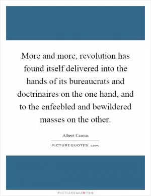 More and more, revolution has found itself delivered into the hands of its bureaucrats and doctrinaires on the one hand, and to the enfeebled and bewildered masses on the other Picture Quote #1