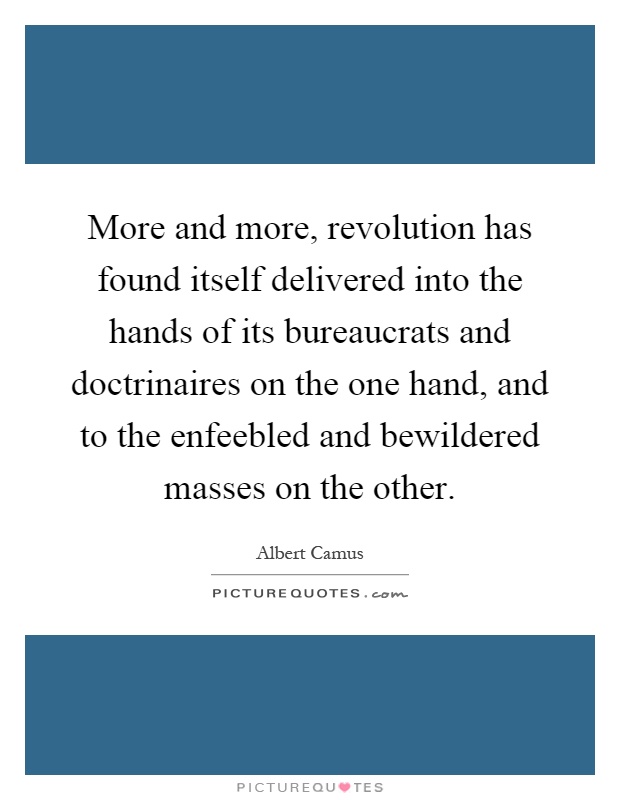 More and more, revolution has found itself delivered into the hands of its bureaucrats and doctrinaires on the one hand, and to the enfeebled and bewildered masses on the other Picture Quote #1