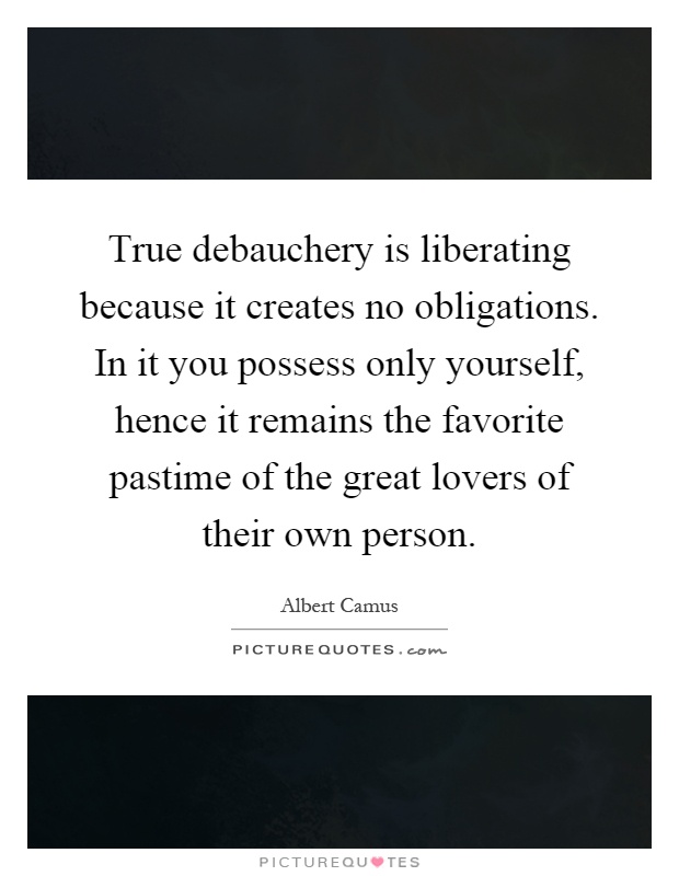 True debauchery is liberating because it creates no obligations. In it you possess only yourself, hence it remains the favorite pastime of the great lovers of their own person Picture Quote #1