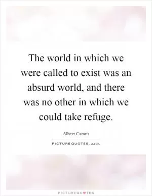 The world in which we were called to exist was an absurd world, and there was no other in which we could take refuge Picture Quote #1