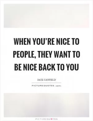 When you’re nice to people, they want to be nice back to you Picture Quote #1