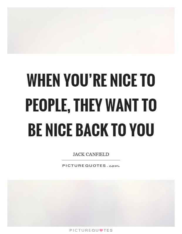 When you're nice to people, they want to be nice back to you Picture Quote #1