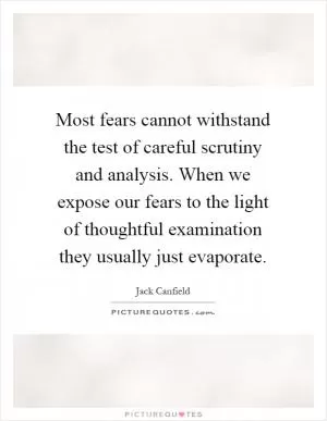 Most fears cannot withstand the test of careful scrutiny and analysis. When we expose our fears to the light of thoughtful examination they usually just evaporate Picture Quote #1