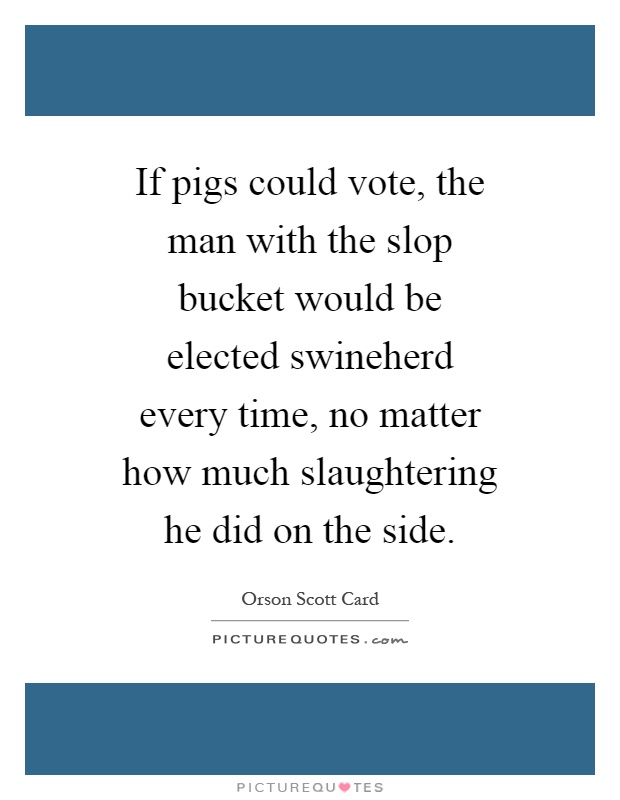 If pigs could vote, the man with the slop bucket would be elected swineherd every time, no matter how much slaughtering he did on the side Picture Quote #1